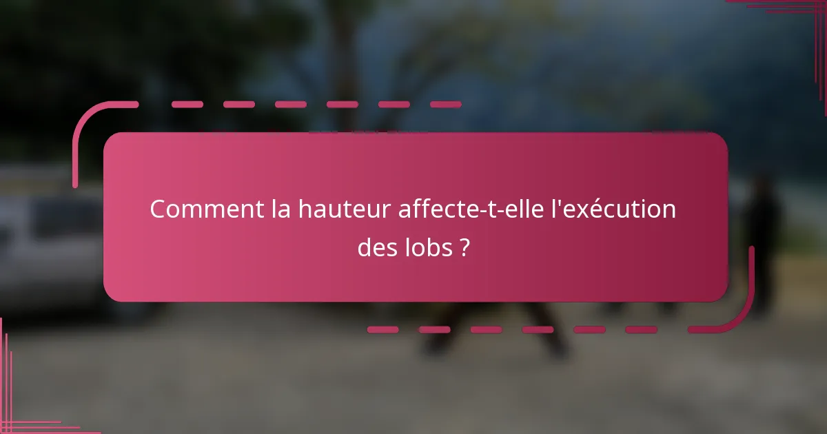 Comment la hauteur affecte-t-elle l'exécution des lobs ?