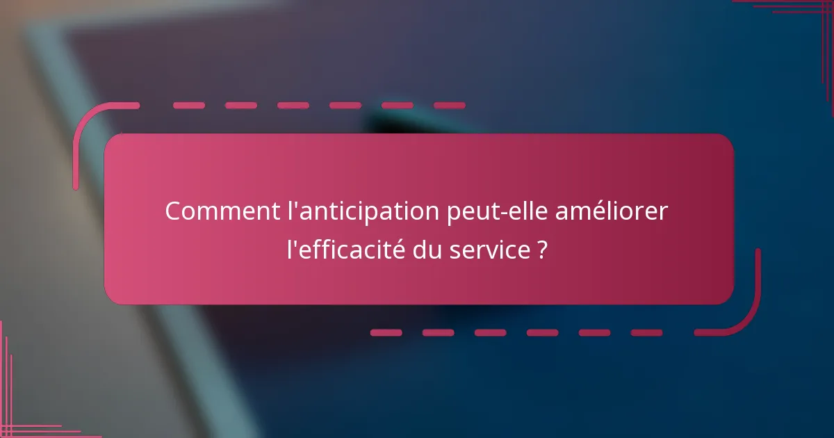 Comment l'anticipation peut-elle améliorer l'efficacité du service ?