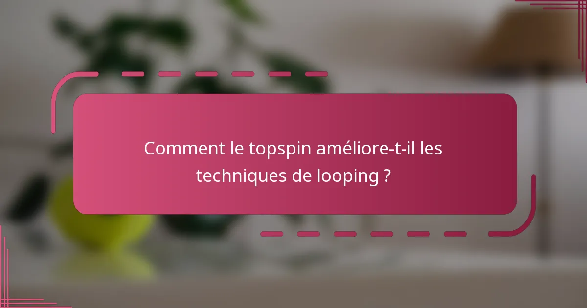 Comment le topspin améliore-t-il les techniques de looping ?