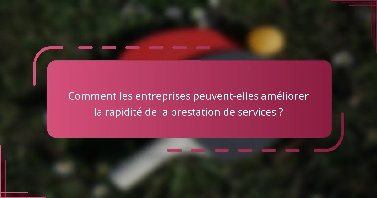 Comment les entreprises peuvent-elles améliorer la rapidité de la prestation de services ?