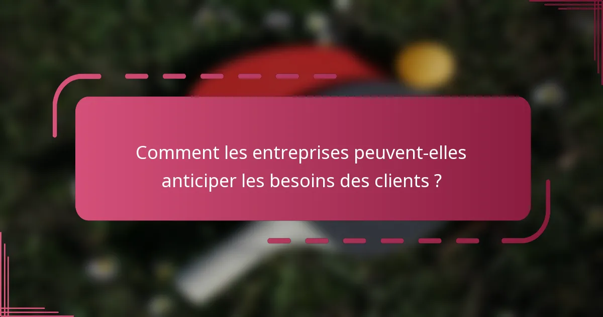 Comment les entreprises peuvent-elles anticiper les besoins des clients ?