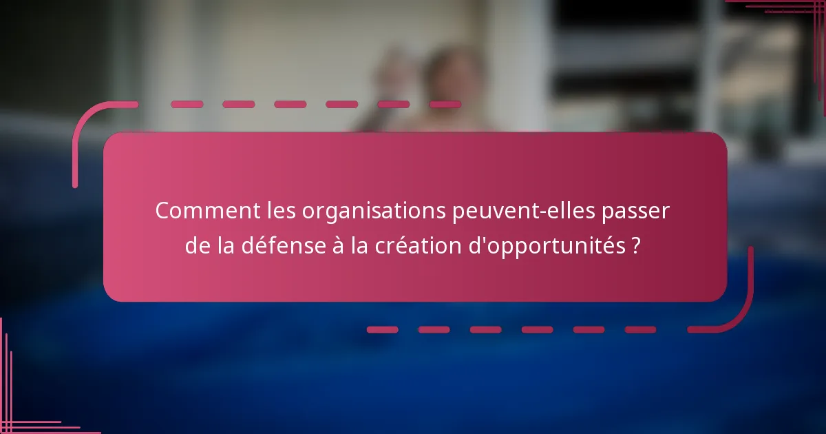 Comment les organisations peuvent-elles passer de la défense à la création d'opportunités ?