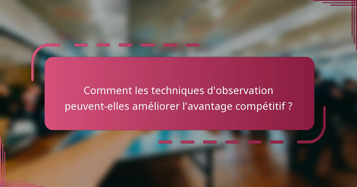 Comment les techniques d'observation peuvent-elles améliorer l'avantage compétitif ?