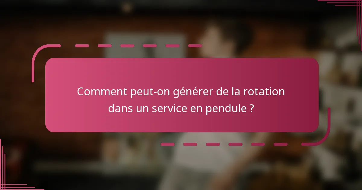Comment peut-on générer de la rotation dans un service en pendule ?