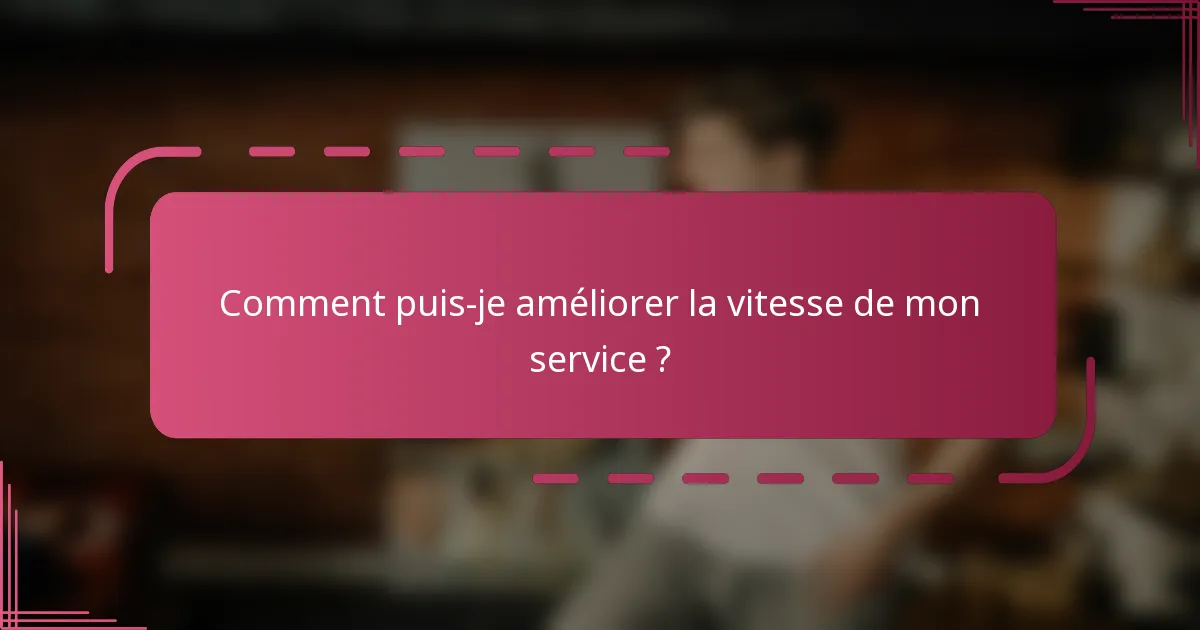 Comment puis-je améliorer la vitesse de mon service ?