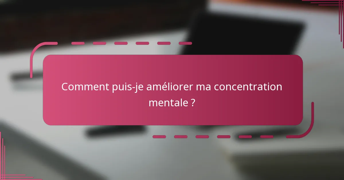 Comment puis-je améliorer ma concentration mentale ?
