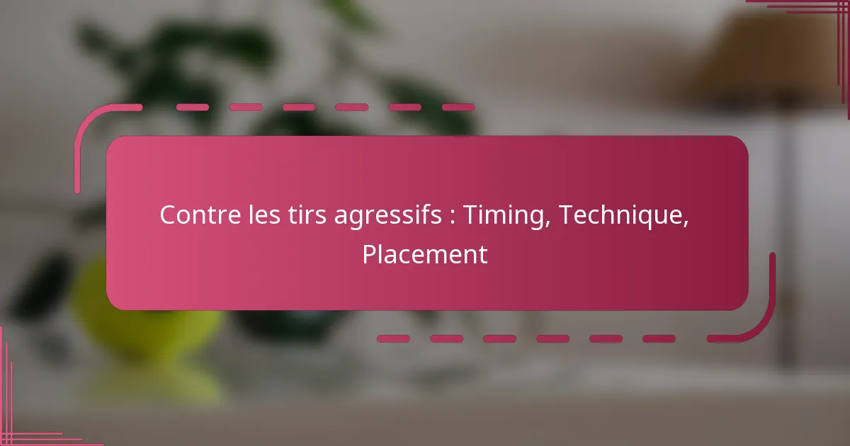 Contre les tirs agressifs : Timing, Technique, Placement