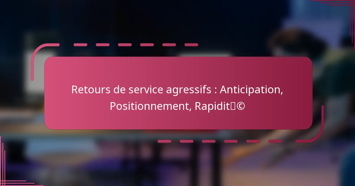 Retours de service agressifs : Anticipation, Positionnement, Rapidité