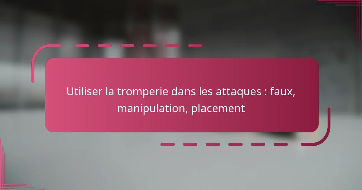 Utiliser la tromperie dans les attaques : faux, manipulation, placement