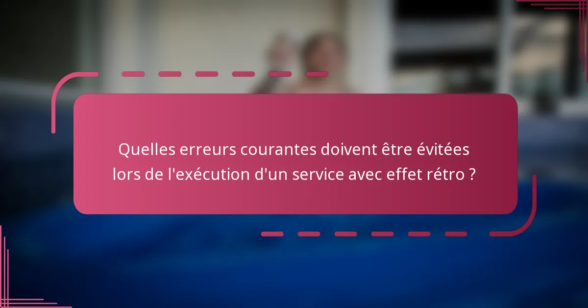 Quelles erreurs courantes doivent être évitées lors de l'exécution d'un service avec effet rétro ?