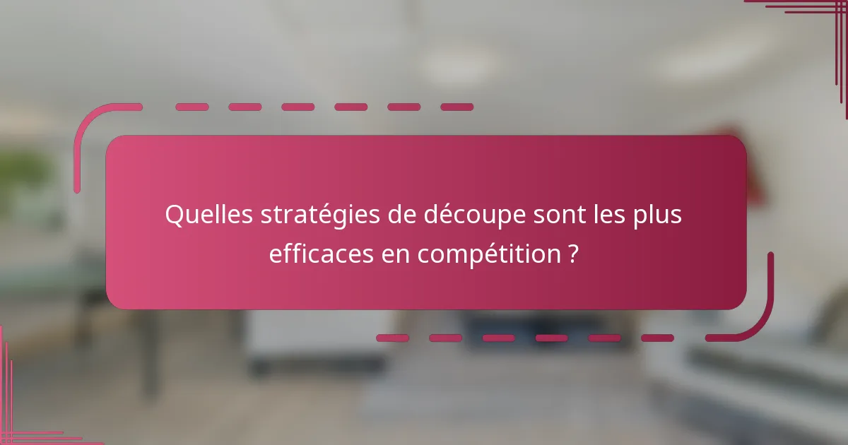 Quelles stratégies de découpe sont les plus efficaces en compétition ?