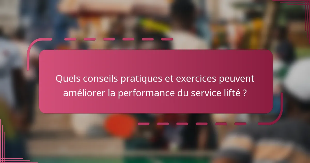 Quels conseils pratiques et exercices peuvent améliorer la performance du service lifté ?