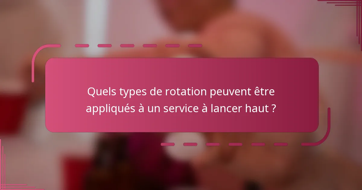 Quels types de rotation peuvent être appliqués à un service à lancer haut ?